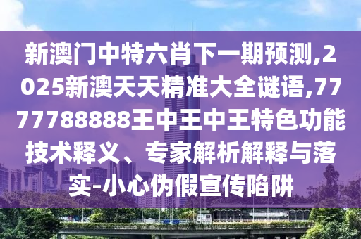 新澳门中特六肖下一期预测,2025新澳天天精准大全谜语,7777788888王中王中王特色功能技术释义、专家解析解释与落实-小心伪假宣传陷阱