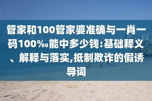 管家和100管家婆准确与一肖一码100‰能中多少钱:基础释义、解释与落实,抵制欺诈的假诱导词